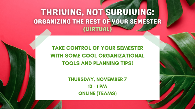 Thriving, Not Surviving: Organizing the Rest of Your Semester!  Join us for our workshop on Thursday, November 7th from 12 - 1 pm online on Microsoft Teams. Click here for more information!